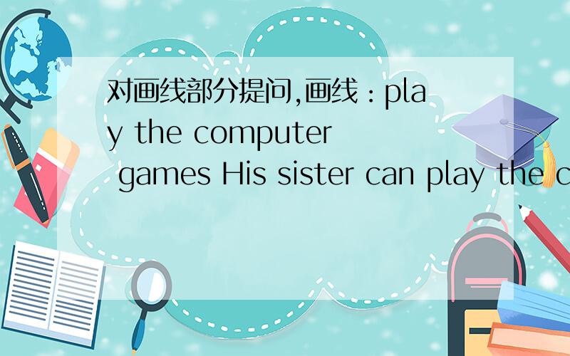 对画线部分提问,画线：play the computer games His sister can play the computer games. 求原因