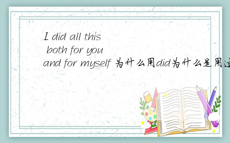 I did all this both for you and for myself 为什么用did为什么是用过去时态相应的 the food was both bad for herself and for diana也是was 的?