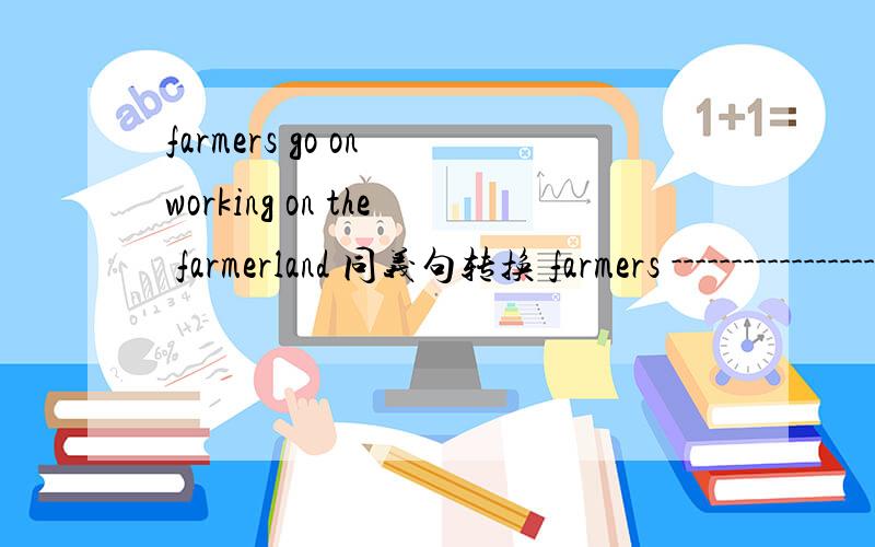 farmers go on working on the farmerland 同义句转换 farmers ------------------ on the farmerland