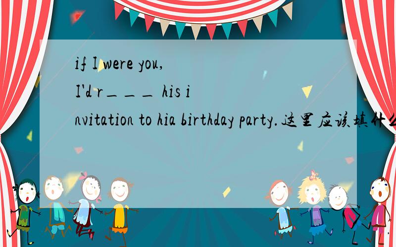 if I were you,I'd r___ his invitation to hia birthday party.这里应该填什么?