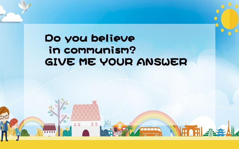 Do you believe in communism?GIVE ME YOUR ANSWER
