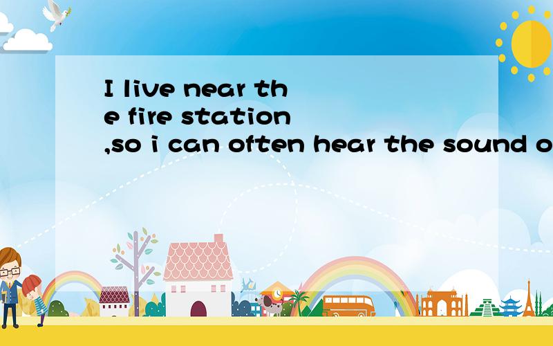 I live near the fire station,so i can often hear the sound of a _____(消防车)看清楚形式阿..要用过去式就用过去式,用现在式就用现代式.