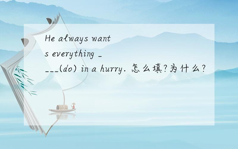 He always wants everything ____(do) in a hurry. 怎么填?为什么?