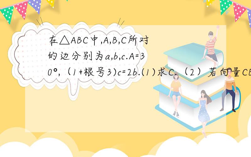 在△ABC中,A,B,C所对的边分别为a,b,c.A=30°,（1+根号3)c=2b.(1)求C.（2）若向量CB*向量CA=1+根号3,求a,b,c