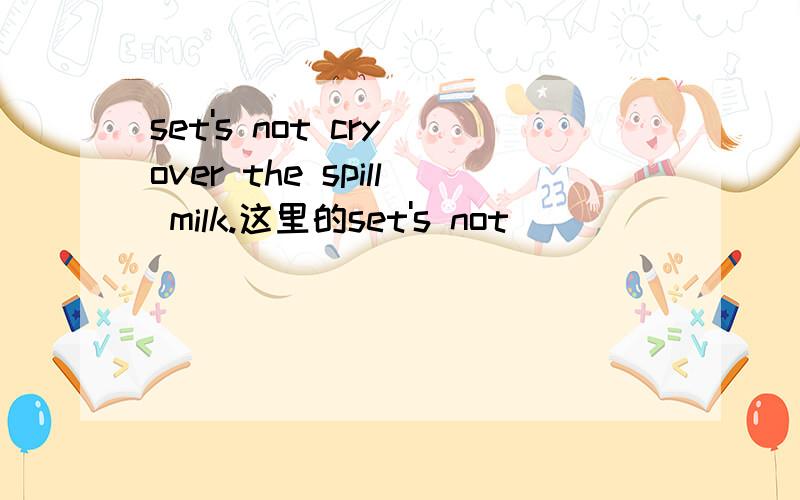 set's not cry over the spill milk.这里的set's not