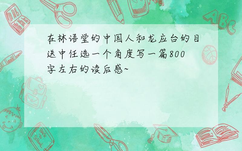 在林语堂的中国人和龙应台的目送中任选一个角度写一篇800字左右的读后感~