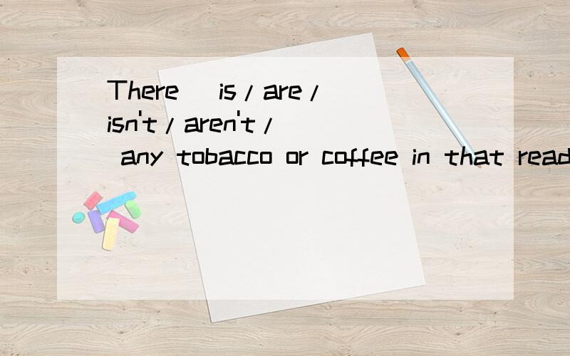 There (is/are/isn't/aren't/) any tobacco or coffee in that read tin