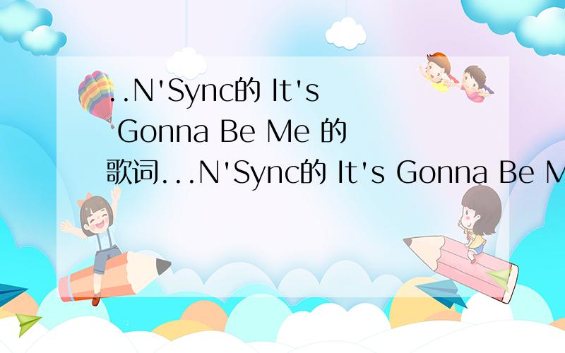..N'Sync的 It's Gonna Be Me 的歌词...N'Sync的 It's Gonna Be Me 的歌词最好完整的.错字少点的...