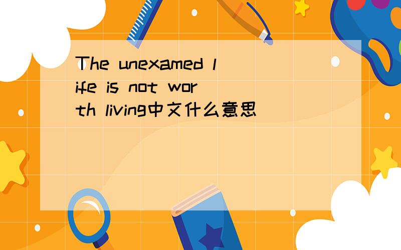 The unexamed life is not worth living中文什么意思