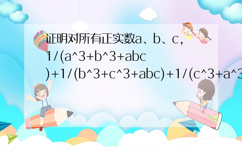 证明对所有正实数a、b、c,1/(a^3+b^3+abc)+1/(b^3+c^3+abc)+1/(c^3+a^3+abc)