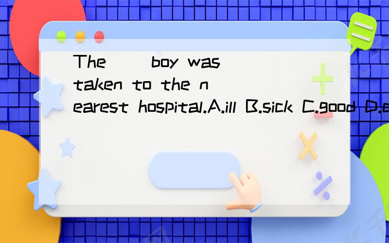 The( )boy was taken to the nearest hospital.A.ill B.sick C.good D.clever