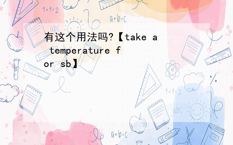 有这个用法吗?【take a temperature for sb】