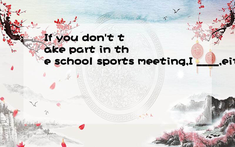 If you don't take part in the school sports meeting,I ____,either.won'tdon'tdidn'tcan't