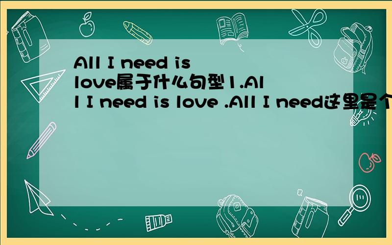 All I need is love属于什么句型1.All I need is love .All I need这里是个 什么从句么?2.以及Love is all I need.同样说下.