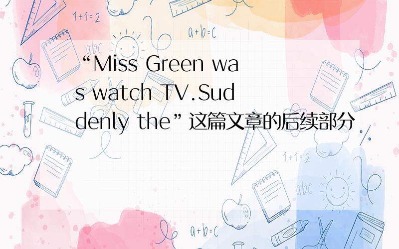 “Miss Green was watch TV.Suddenly the”这篇文章的后续部分