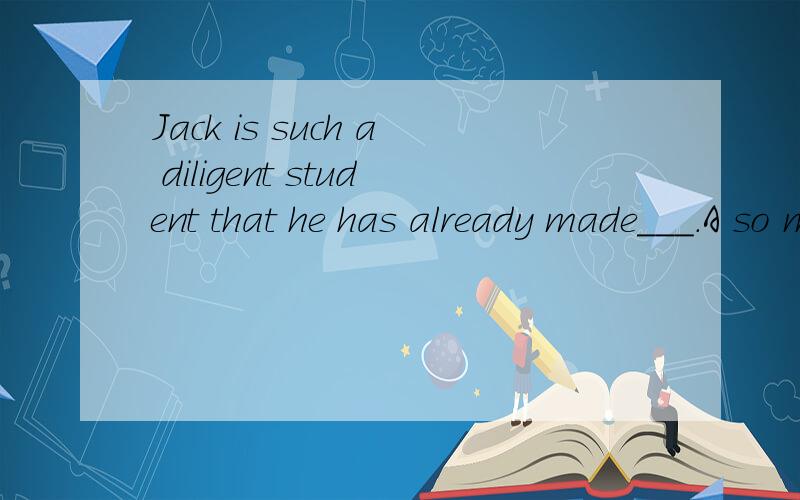 Jack is such a diligent student that he has already made___.A so much progress.B.great progressC.Such much progress.D.A great progress