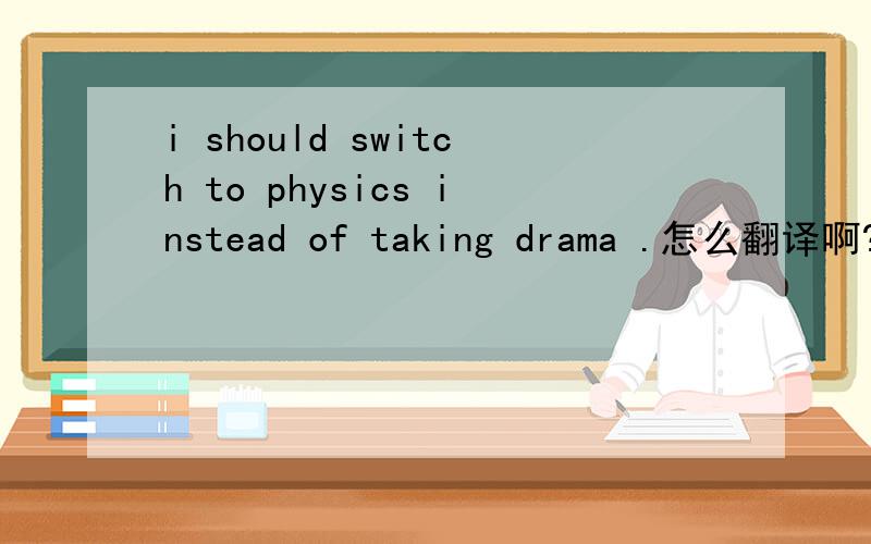 i should switch to physics instead of taking drama .怎么翻译啊?