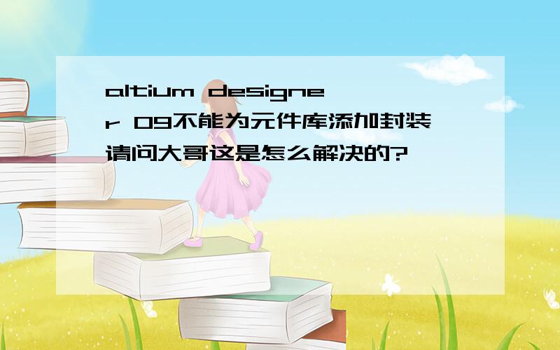 altium designer 09不能为元件库添加封装请问大哥这是怎么解决的?