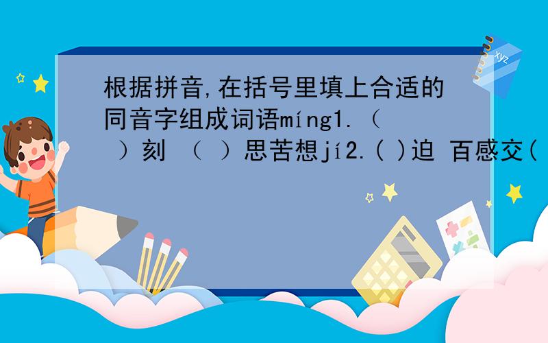 根据拼音,在括号里填上合适的同音字组成词语míng1.（ ）刻 （ ）思苦想jí2.( )迫 百感交( )jiù3.( )父 英勇( )义