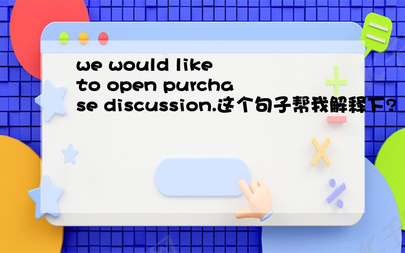 we would like to open purchase discussion.这个句子帮我解释下?