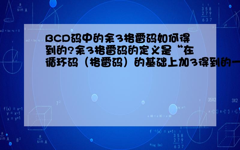 BCD码中的余3格雷码如何得到的?余3格雷码的定义是“在循环码（格雷码）的基础上加3得到的一种编码”,但是课本（《数字电路与逻辑设计》北京邮电出版社）上给出的表格中,余3格雷码好像