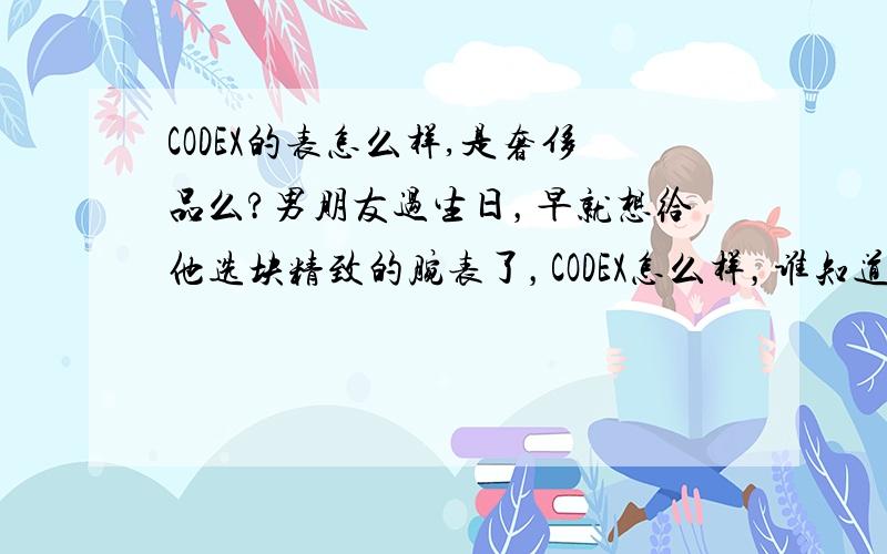 CODEX的表怎么样,是奢侈品么?男朋友过生日，早就想给他选块精致的腕表了，CODEX怎么样，谁知道北京哪有这个牌子的店？