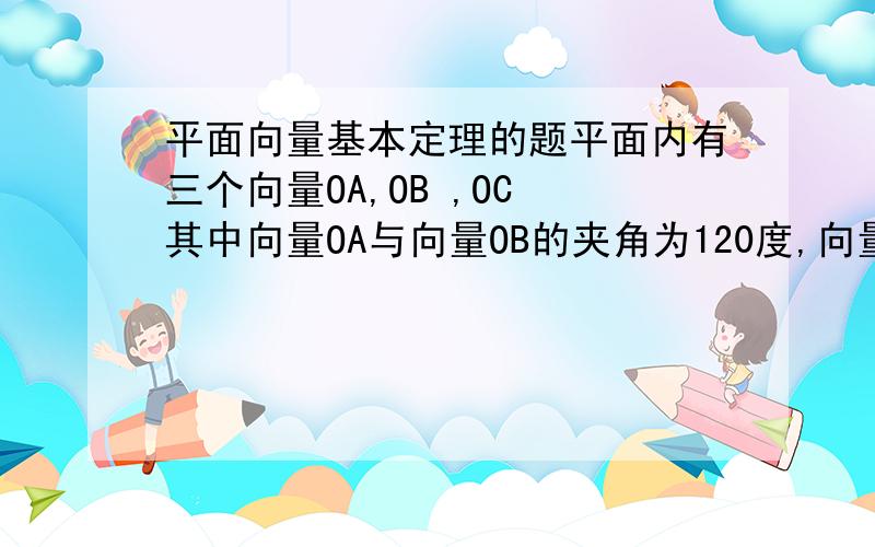 平面向量基本定理的题平面内有三个向量OA,OB ,OC 其中向量OA与向量OB的夹角为120度,向量OA与向量OC的夹角为30度,且|OA|=|OB|=1,若向量OC=2√3 若向量OC=a向量OA+b向量OB 则a+b的值为我自己想,为什么a+b