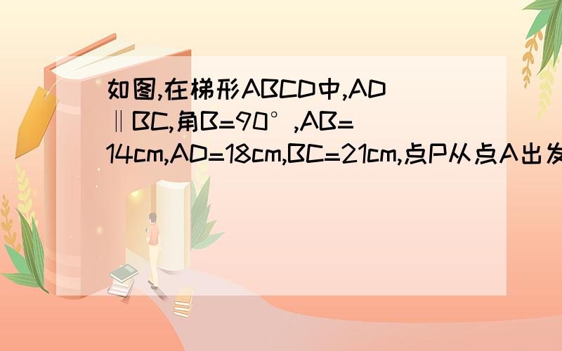 如图,在梯形ABCD中,AD‖BC,角B=90°,AB=14cm,AD=18cm,BC=21cm,点P从点A出发,沿边AD向点D以1cm/s的如果P、Q分别从A、C同时出发,设移动时间为t秒 1：当t为何值时四边形PDCQ是平行四边形2：当t为何值时四边