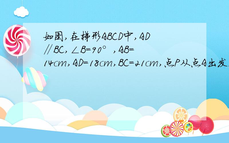 如图,在梯形ABCD中,AD∥BC,∠B=90°,AB=14cm,AD=18cm,BC=21cm,点P从点A出发,沿边AD向点D以1cm/s的