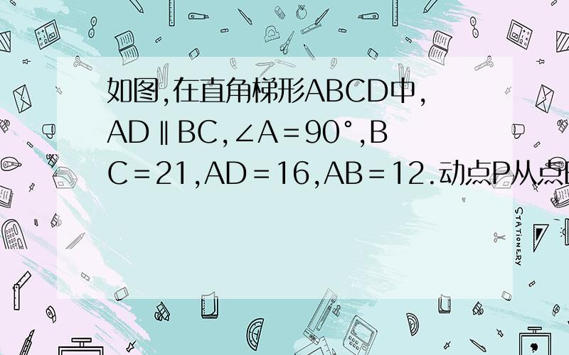 如图,在直角梯形ABCD中,AD‖BC,∠A＝90°,BC＝21,AD＝16,AB＝12.动点P从点B出发,沿射线BC的方向以每秒2两个单位长的速度向C运动,动点Q从点A出发,在线段AD上以每秒1个单位长的速度向点D运动,点P,Q分