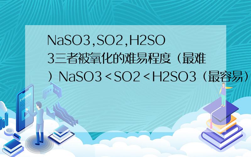NaSO3,SO2,H2SO3三者被氧化的难易程度（最难）NaSO3＜SO2＜H2SO3（最容易）