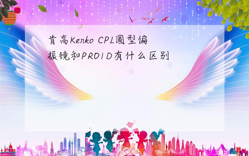 肯高Kenko CPL圆型偏振镜和PRO1D有什么区别
