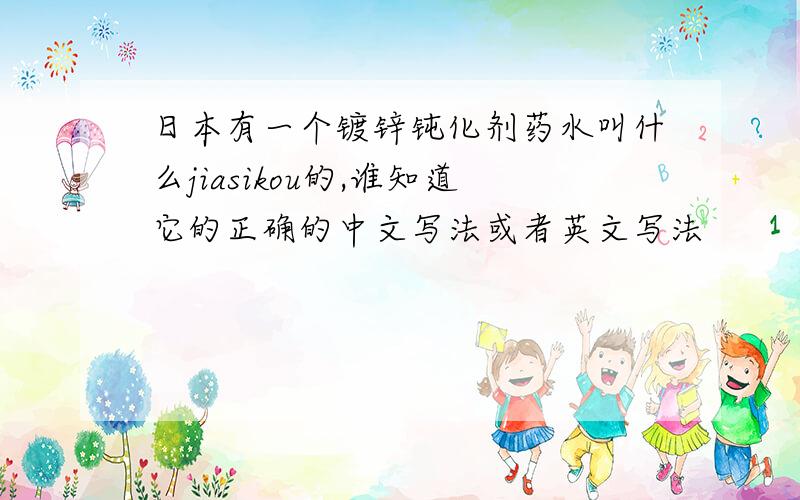 日本有一个镀锌钝化剂药水叫什么jiasikou的,谁知道它的正确的中文写法或者英文写法