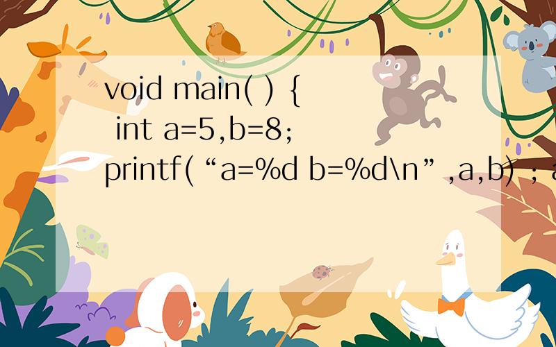 void main( ) { int a=5,b=8; printf(“a=%d b=%d\n”,a,b) ; a=a+b; b=a-b; a=a-b; printf(“a=%d b=%d