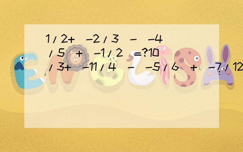 1/2+（-2/3）-（-4/5）+（-1/2）=?10/3+（-11/4）-（-5/6）+（-7/12）=?求几个题啊