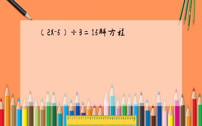 （2X-5）÷3=15解方程