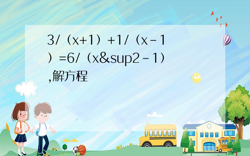 3/（x+1）+1/（x-1）=6/（x²-1）,解方程
