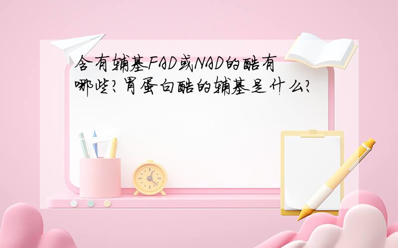 含有辅基FAD或NAD的酶有哪些?胃蛋白酶的辅基是什么?