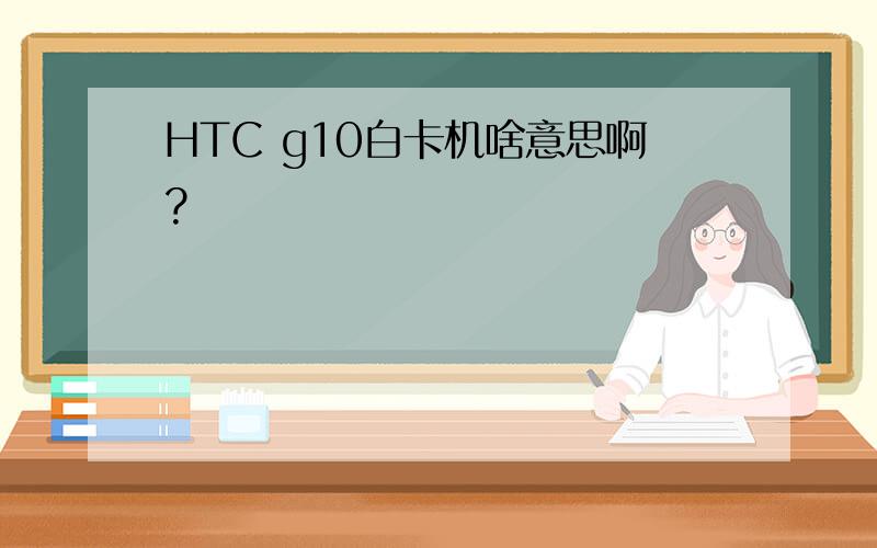 HTC g10白卡机啥意思啊?