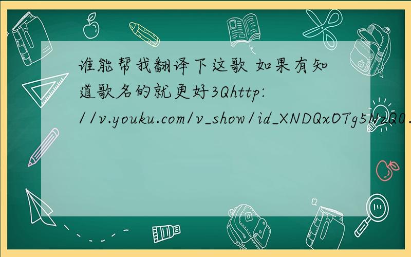 谁能帮我翻译下这歌 如果有知道歌名的就更好3Qhttp://v.youku.com/v_show/id_XNDQxOTg5NzQ0.html有知道最好啦  我英语不好
