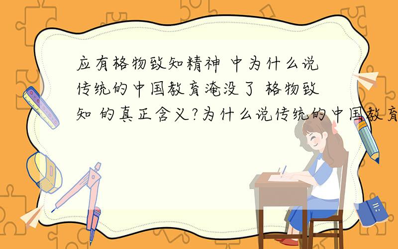 应有格物致知精神 中为什么说传统的中国教育淹没了 格物致知 的真正含义?为什么说传统的中国教育淹没了 格物致知 的真正含义?