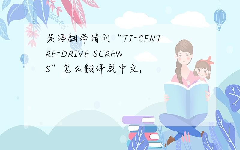 英语翻译请问“TI-CENTRE-DRIVE SCREWS”怎么翻译成中文,