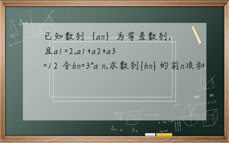 已知数列｛an｝为等差数列,且a1=2,a1+a2+a3=12 令bn=3^a n,求数列{bn}的前n项和