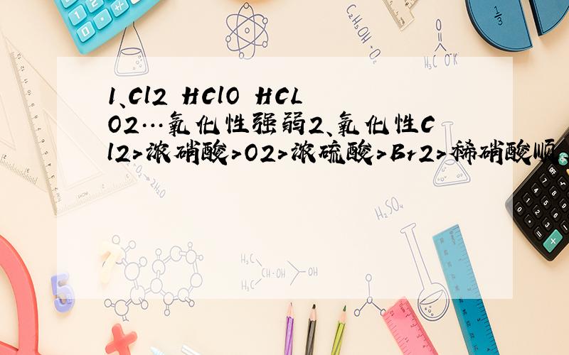 1、Cl2 HClO HCLO2…氧化性强弱2、氧化性Cl2＞浓硝酸＞O2＞浓硫酸＞Br2＞稀硝酸顺序对么?3、SO3 NO2与水反应,但是否有一定溶解度?2最好把Cl2 HClO HClO2 HClO3 HClO4 按氧化性强弱排个序这里的氧化性不