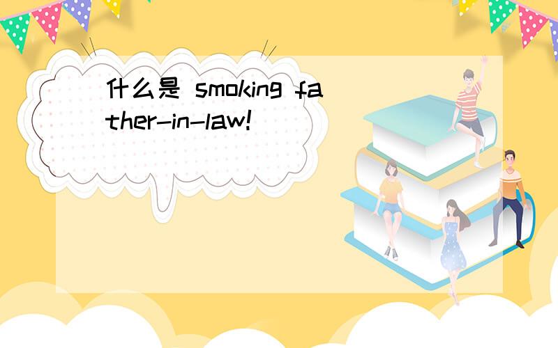 什么是 smoking father-in-law!