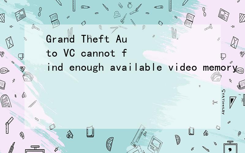Grand Theft Auto VC cannot find enough available video memory