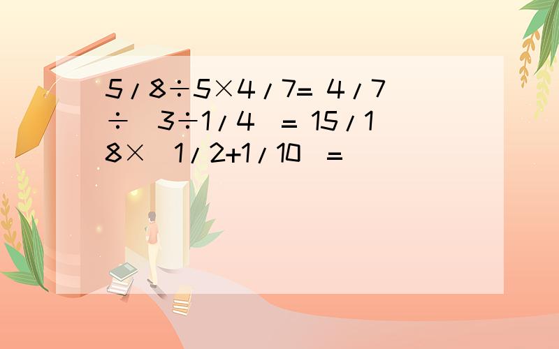 5/8÷5×4/7= 4/7÷（3÷1/4）= 15/18×（1/2+1/10）=