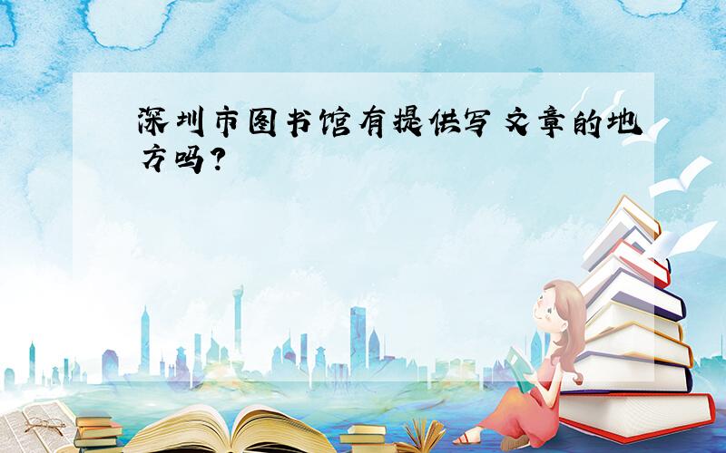 深圳市图书馆有提供写文章的地方吗?