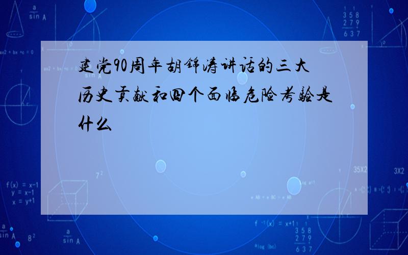 建党90周年胡锦涛讲话的三大历史贡献和四个面临危险考验是什么