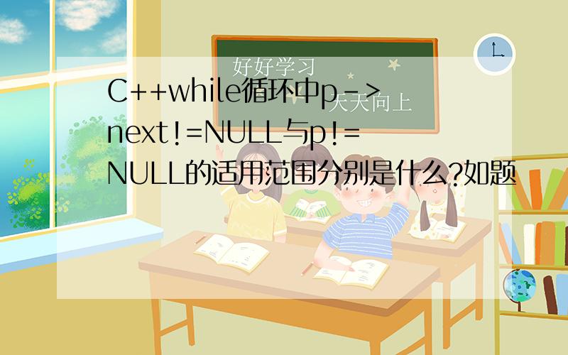 C++while循环中p->next!=NULL与p!=NULL的适用范围分别是什么?如题